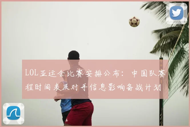 LOL亚运会比赛安排公布：中国队赛程时间表及对手信息影响备战计划