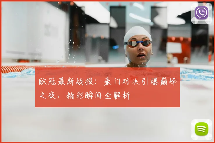 欧冠最新战报：豪门对决引爆巅峰之夜，精彩瞬间全解析