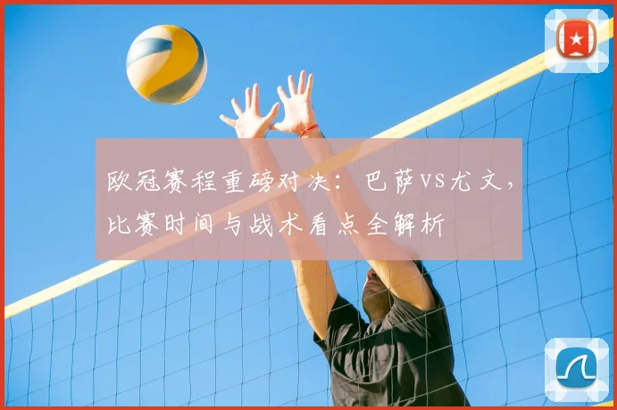 欧冠赛程重磅对决：巴萨vs尤文，比赛时间与战术看点全解析