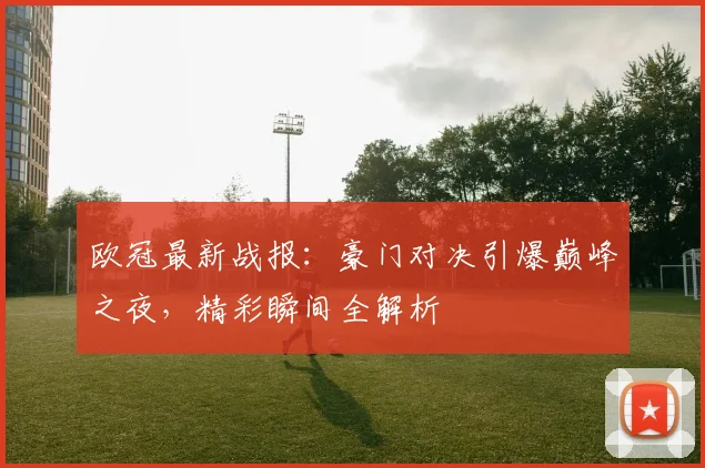 欧冠最新战报：豪门对决引爆巅峰之夜，精彩瞬间全解析