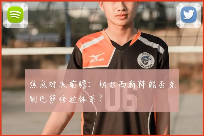 焦点对决前瞻：切尔西新阵能否克制巴萨传控体系？