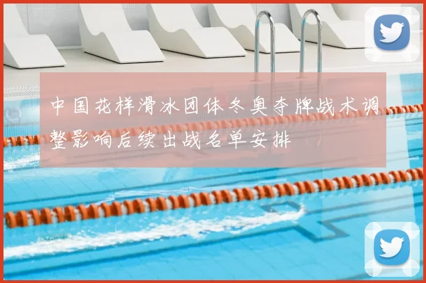 中国花样滑冰团体冬奥夺牌战术调整影响后续出战名单安排