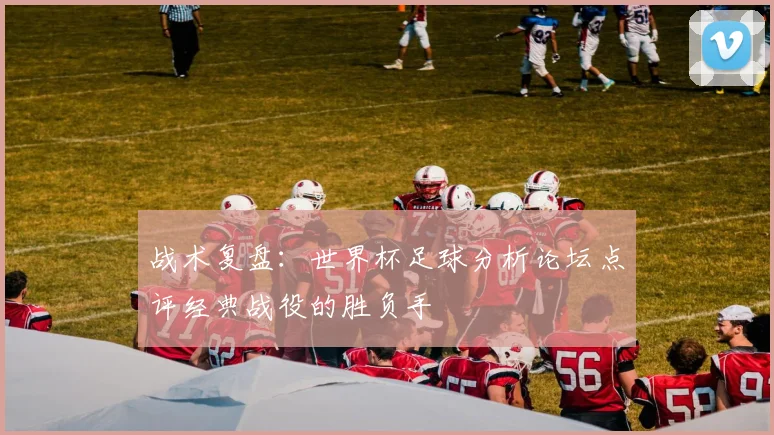 战术复盘：世界杯足球分析论坛点评经典战役的胜负手