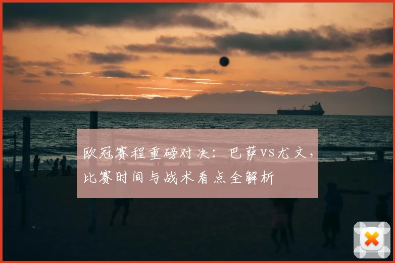 欧冠赛程重磅对决：巴萨vs尤文，比赛时间与战术看点全解析