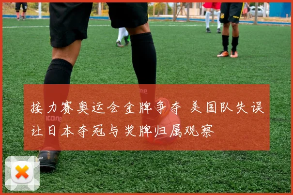 接力赛奥运会金牌争夺 美国队失误让日本夺冠与奖牌归属观察