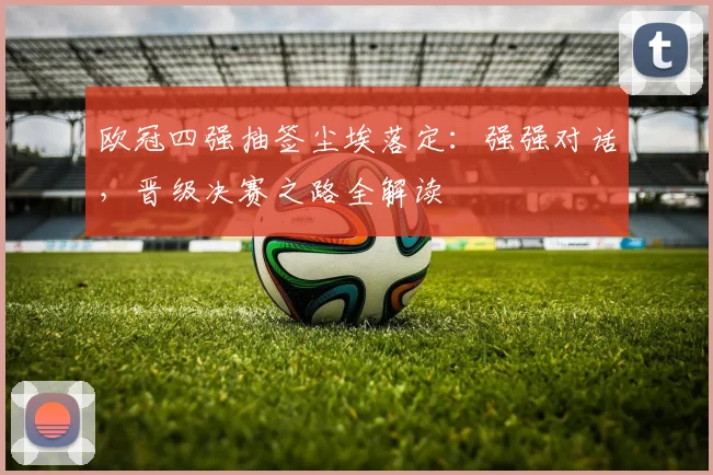 欧冠四强抽签尘埃落定：强强对话，晋级决赛之路全解读