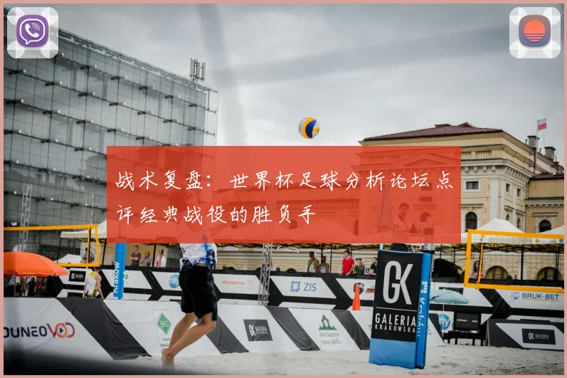 战术复盘：世界杯足球分析论坛点评经典战役的胜负手