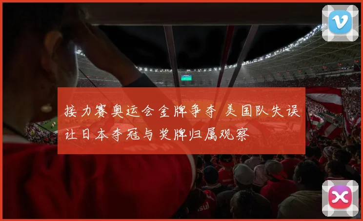 接力赛奥运会金牌争夺 美国队失误让日本夺冠与奖牌归属观察