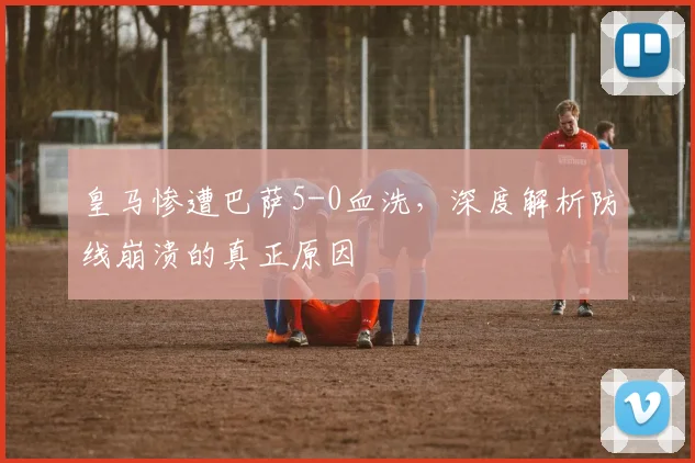 皇马惨遭巴萨5-0血洗，深度解析防线崩溃的真正原因
