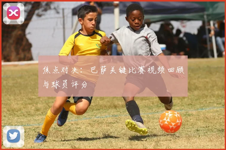 焦点对决：巴萨关键比赛视频回顾与球员评分